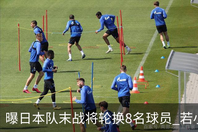 曝日本队末战将轮换8名球员 若小组第二出线大概率对阵巴西